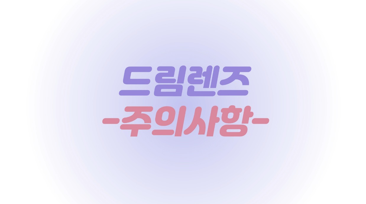 잠깐! 드림렌즈 착용시 주의사항이 있어요!